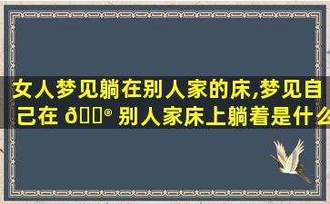 女人梦见躺在别人家的床,梦见自己在 💮 别人家床上躺着是什么意思